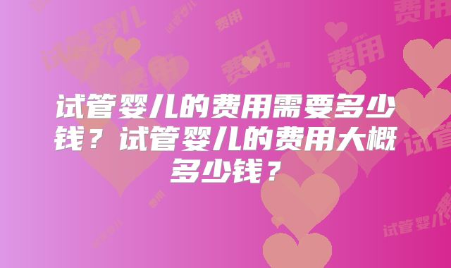 试管婴儿的费用需要多少钱？试管婴儿的费用大概多少钱？