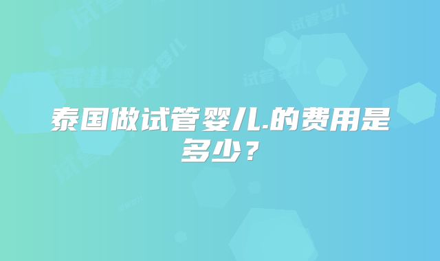 泰国做试管婴儿.的费用是多少？