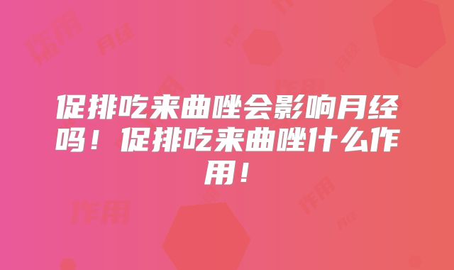 促排吃来曲唑会影响月经吗！促排吃来曲唑什么作用！