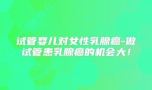 试管婴儿对女性乳腺癌-做试管患乳腺癌的机会大！
