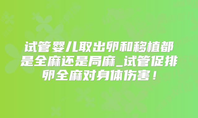 试管婴儿取出卵和移植都是全麻还是局麻_试管促排卵全麻对身体伤害!
