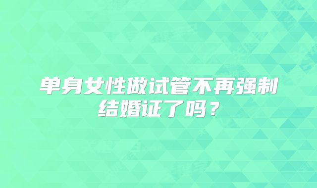 单身女性做试管不再强制结婚证了吗？