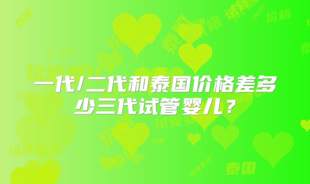 一代/二代和泰国价格差多少三代试管婴儿？