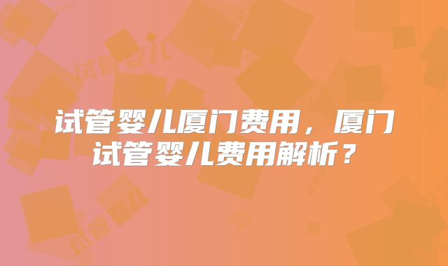 试管婴儿厦门费用，厦门试管婴儿费用解析？