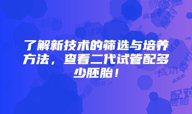 了解新技术的筛选与培养方法，查看二代试管配多少胚胎！