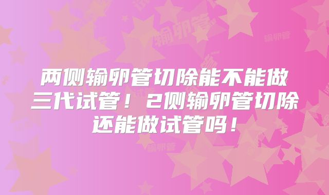 两侧输卵管切除能不能做三代试管!2侧输卵管切除还能做试管吗!