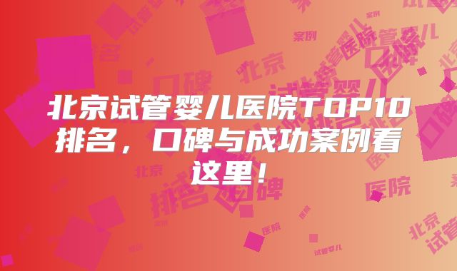 北京试管婴儿医院TOP10排名，口碑与成功案例看这里！