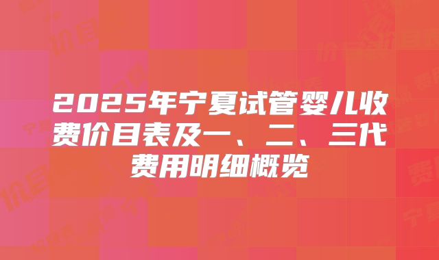 2025年宁夏试管婴儿收费价目表及一、二、三代费用明细概览
