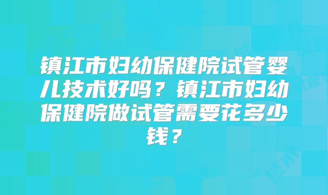 镇江市妇幼保健院试管婴儿技术好吗？镇江市妇幼保健院做试管需要花多少钱？