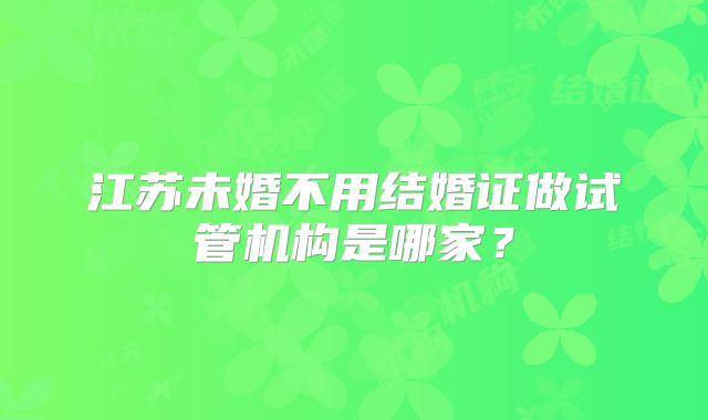 江苏未婚不用结婚证做试管机构是哪家?