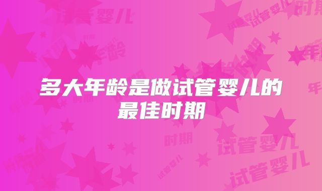 多大年龄是做试管婴儿的最佳时期