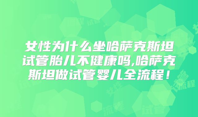 女性为什么坐哈萨克斯坦试管胎儿不健康吗,哈萨克斯坦做试管婴儿全流程!