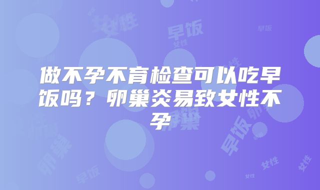 做不孕不育检查可以吃早饭吗？卵巢炎易致女性不孕