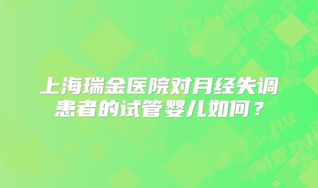 上海瑞金医院对月经失调患者的试管婴儿如何？