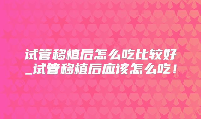 试管移植后怎么吃比较好_试管移植后应该怎么吃！