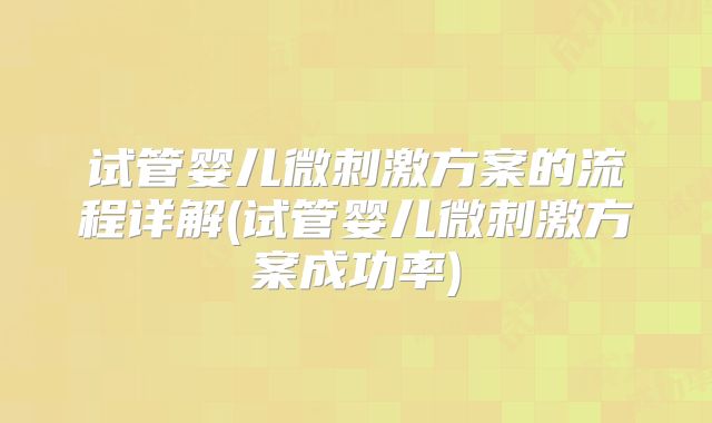 试管婴儿微刺激方案的流程详解(试管婴儿微刺激方案成功率)