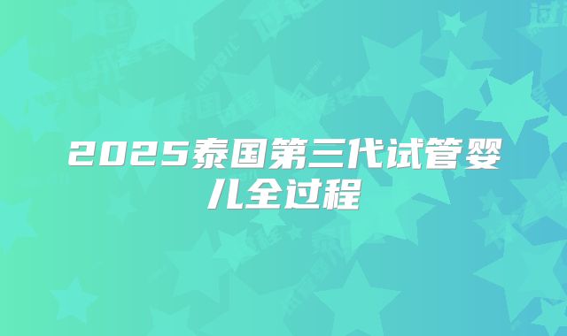 2025泰国第三代试管婴儿全过程
