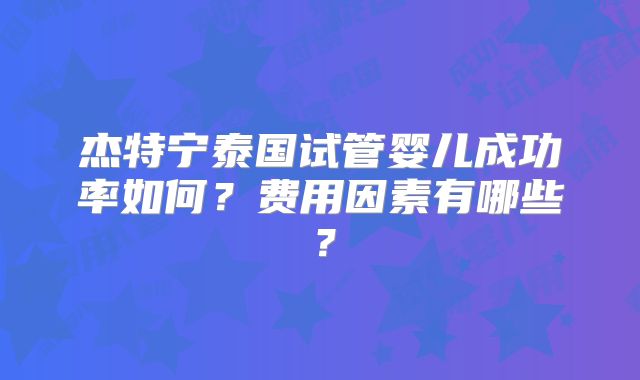 杰特宁泰国试管婴儿成功率如何？费用因素有哪些？