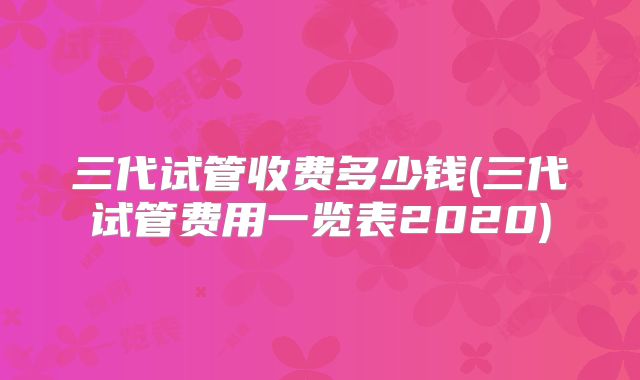 三代试管收费多少钱(三代试管费用一览表2020)