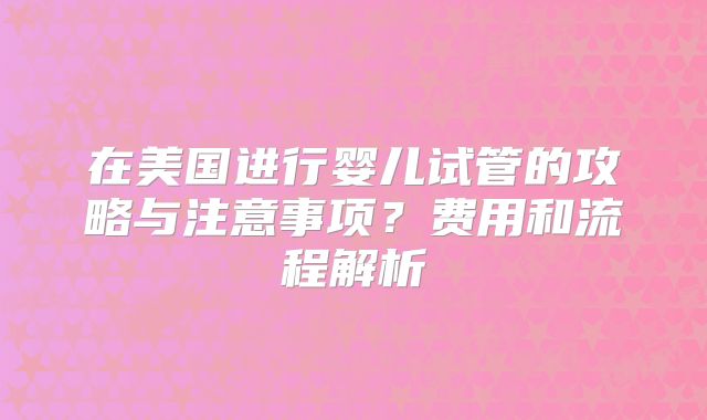 在美国进行婴儿试管的攻略与注意事项？费用和流程解析