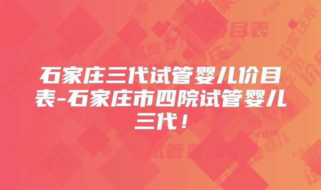 石家庄三代试管婴儿价目表-石家庄市四院试管婴儿三代!