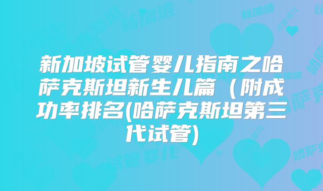 新加坡试管婴儿指南之哈萨克斯坦新生儿篇(附成功率排名(哈萨克斯坦第三代试管)