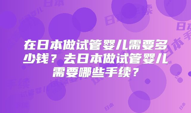 在日本做试管婴儿需要多少钱?去日本做试管婴儿需要哪些手续?