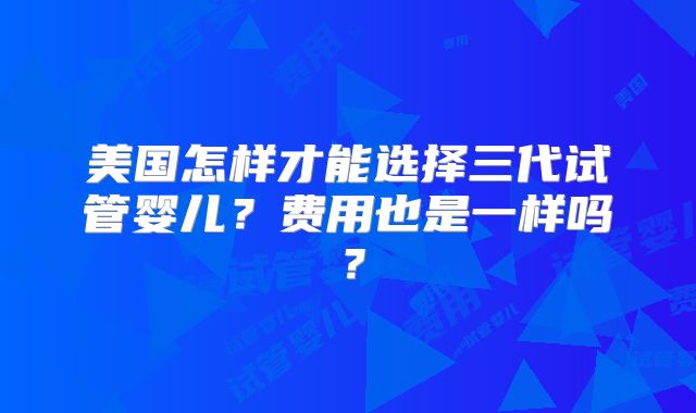美国怎样才能选择三代试管婴儿？费用也是一样吗？