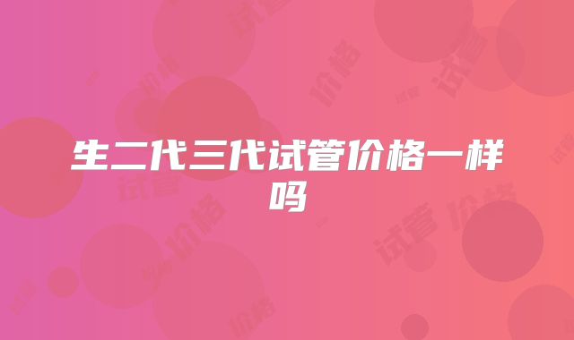 生二代三代试管价格一样吗