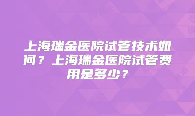 上海瑞金医院试管技术如何？上海瑞金医院试管费用是多少？