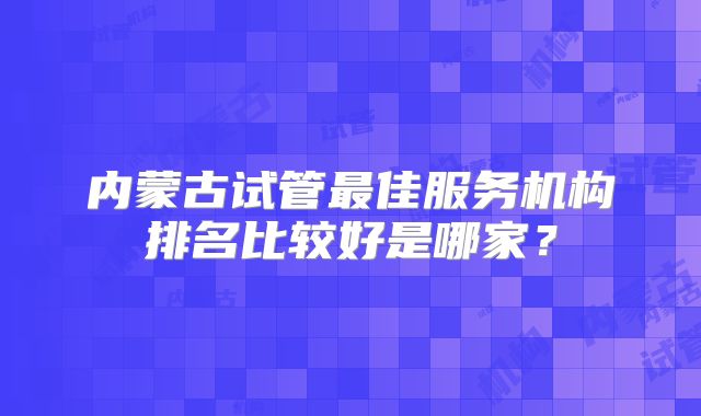 内蒙古试管最佳服务机构排名比较好是哪家？
