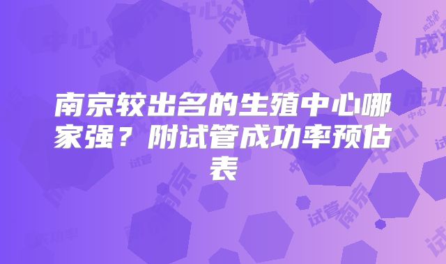 南京较出名的生殖中心哪家强?附试管成功率预估表