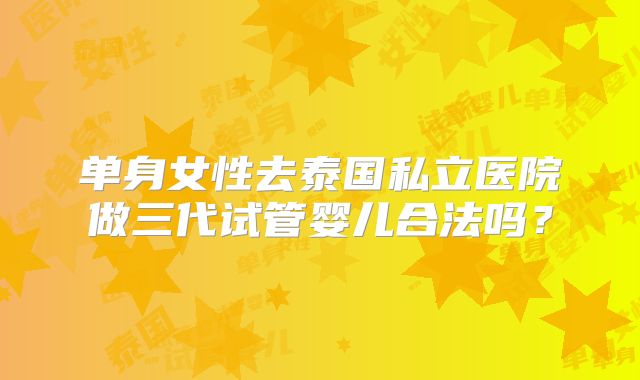 单身女性去泰国私立医院做三代试管婴儿合法吗？