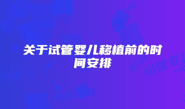关于试管婴儿移植前的时间安排