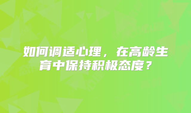 如何调适心理,在高龄生育中保持积极态度?
