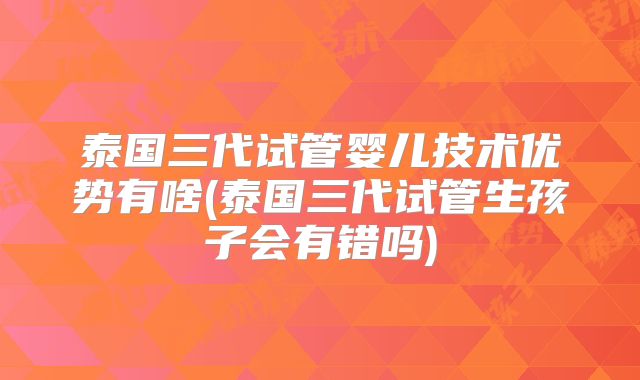 泰国三代试管婴儿技术优势有啥(泰国三代试管生孩子会有错吗)