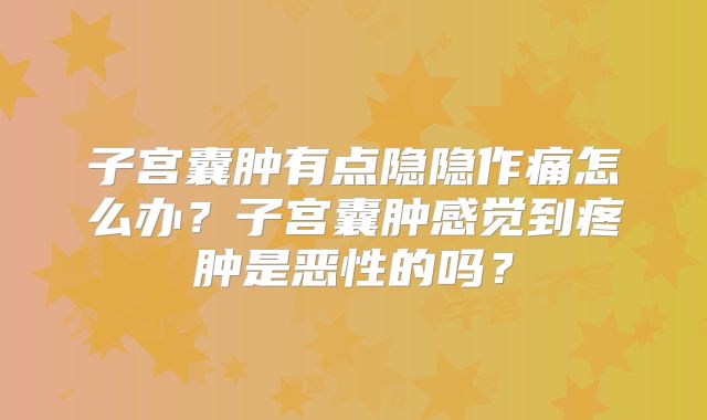 子宫囊肿有点隐隐作痛怎么办？子宫囊肿感觉到疼肿是恶性的吗？