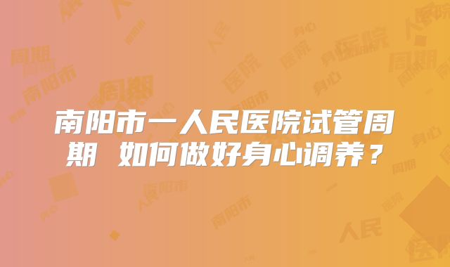 南阳市一人民医院试管周期 如何做好身心调养？