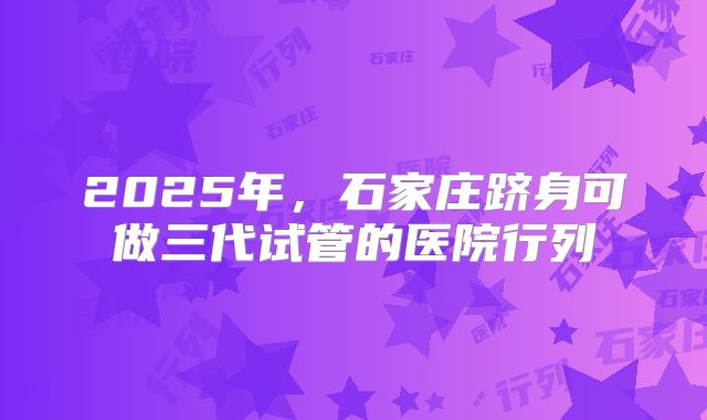 2025年,石家庄跻身可做三代试管的医院行列
