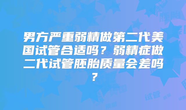 男方严重弱精做第二代美国试管合适吗？弱精症做二代试管胚胎质量会差吗？