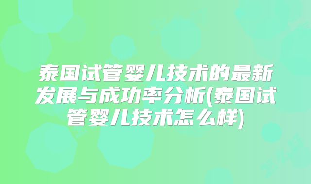 泰国试管婴儿技术的最新发展与成功率分析(泰国试管婴儿技术怎么样)