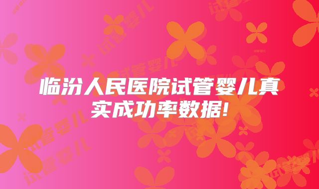 临汾人民医院试管婴儿真实成功率数据!