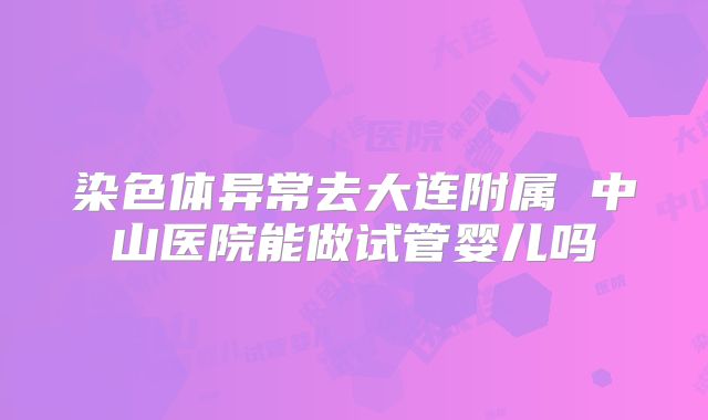 染色体异常去大连附属 中山医院能做试管婴儿吗