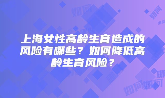 上海女性高龄生育造成的风险有哪些？如何降低高龄生育风险？