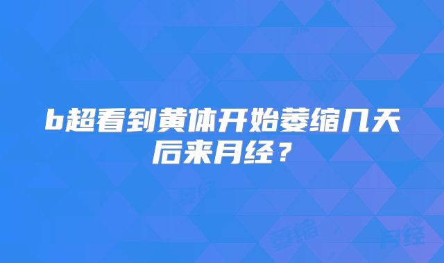 b超看到黄体开始萎缩几天后来月经？
