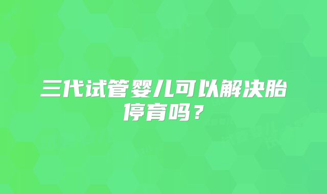 三代试管婴儿可以解决胎停育吗？