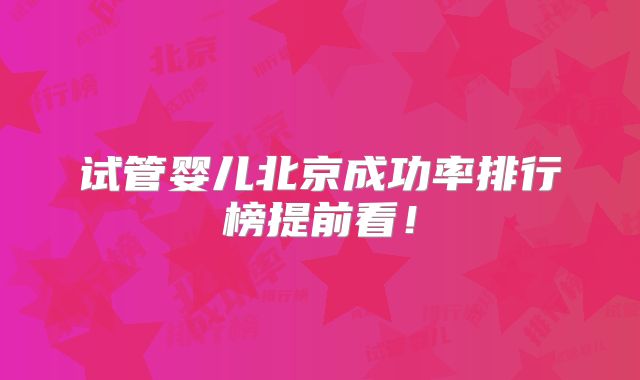 试管婴儿北京成功率排行榜提前看！