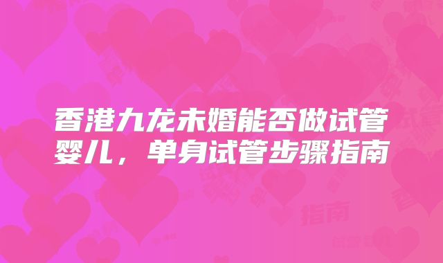 香港九龙未婚能否做试管婴儿，单身试管步骤指南