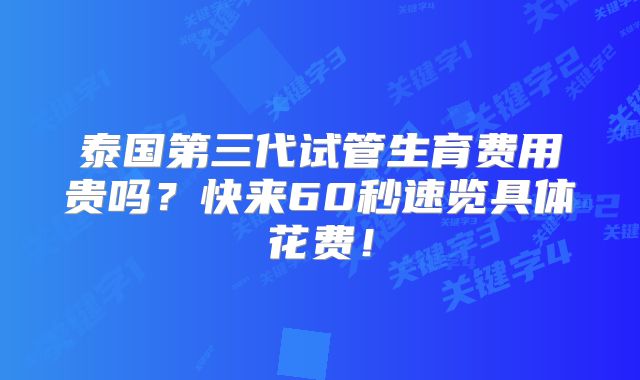 泰国第三代试管生育费用贵吗？快来60秒速览具体花费！