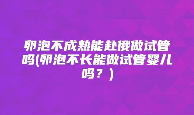 卵泡不成熟能赴俄做试管吗(卵泡不长能做试管婴儿吗？)